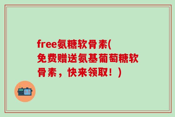 free氨糖软骨素(免费赠送氨基葡萄糖软骨素，快来领取！)
