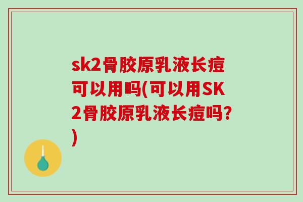 sk2骨胶原乳液长痘可以用吗(可以用SK2骨胶原乳液长痘吗？)