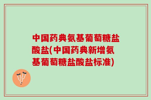 中国药典氨基葡萄糖盐酸盐(中国药典新增氨基葡萄糖盐酸盐标准)