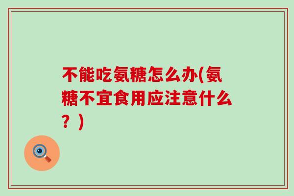 不能吃氨糖怎么办(氨糖不宜食用应注意什么？)