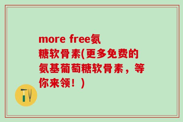 more free氨糖软骨素(更多免费的氨基葡萄糖软骨素，等你来领！)