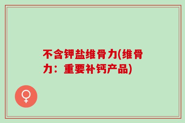 不含钾盐维骨力(维骨力：重要补钙产品)