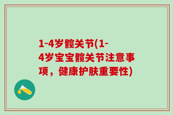 1-4岁髋关节(1-4岁宝宝髋关节注意事项，健康护肤重要性)