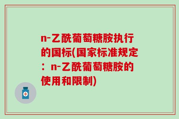 n-乙酰葡萄糖胺执行的国标(国家标准规定：n-乙酰葡萄糖胺的使用和限制)