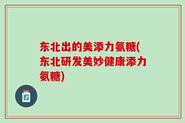东北出的美添力氨糖(东北研发美妙健康添力氨糖)