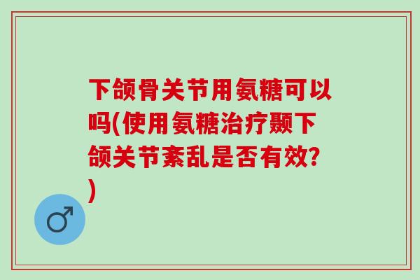 下颌骨关节用氨糖可以吗(使用氨糖治疗颞下颌关节紊乱是否有效？)