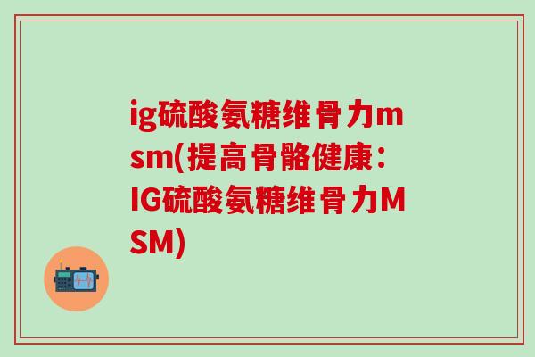 ig硫酸氨糖维骨力msm(提高骨骼健康：IG硫酸氨糖维骨力MSM)