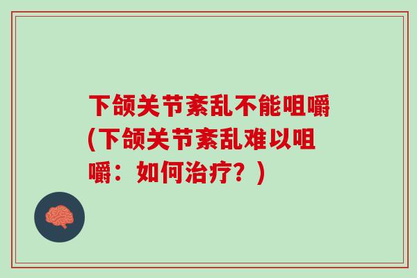 下颌关节紊乱不能咀嚼(下颌关节紊乱难以咀嚼：如何治疗？)