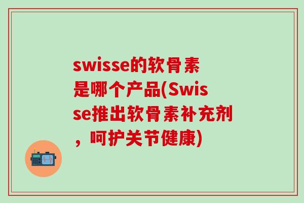 swisse的软骨素是哪个产品(Swisse推出软骨素补充剂，呵护关节健康)