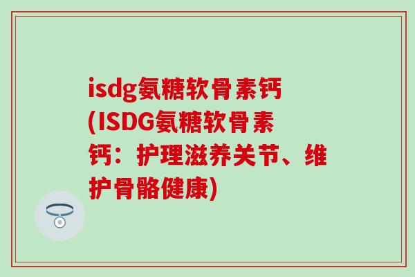 isdg氨糖软骨素钙(ISDG氨糖软骨素钙：护理滋养关节、维护骨骼健康)