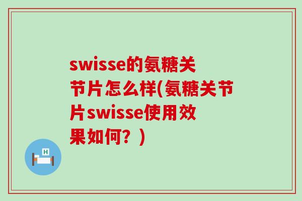 swisse的氨糖关节片怎么样(氨糖关节片swisse使用效果如何？)