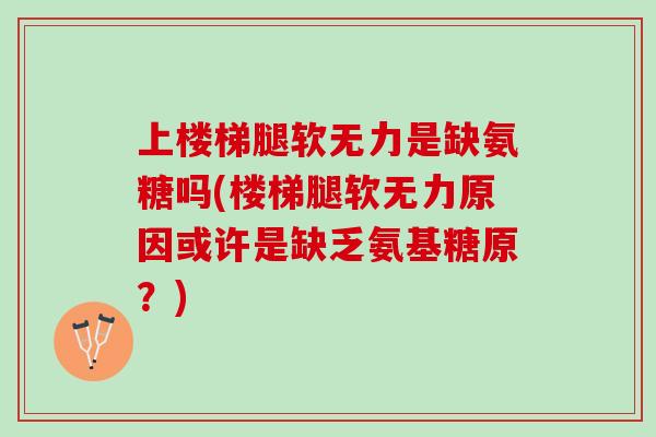 上楼梯腿软无力是缺氨糖吗(楼梯腿软无力原因或许是缺乏氨基糖原？)