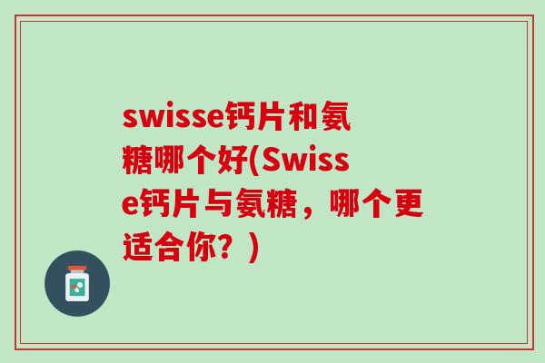 swisse钙片和氨糖哪个好(Swisse钙片与氨糖，哪个更适合你？)