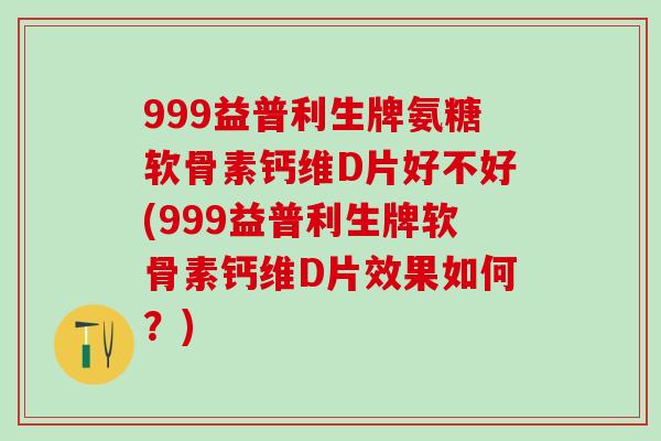 999益普利生牌氨糖软骨素钙维D片好不好(999益普利生牌软骨素钙维D片效果如何？)