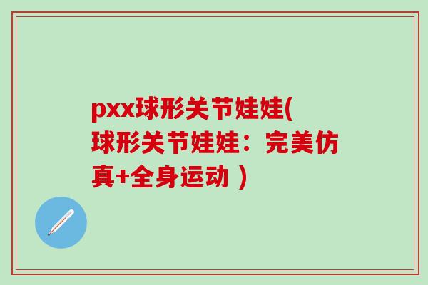 pxx球形关节娃娃(球形关节娃娃：完美仿真+全身运动 )