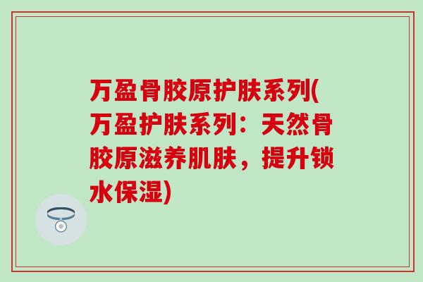 万盈骨胶原护肤系列(万盈护肤系列：天然骨胶原滋养肌肤，提升锁水保湿)
