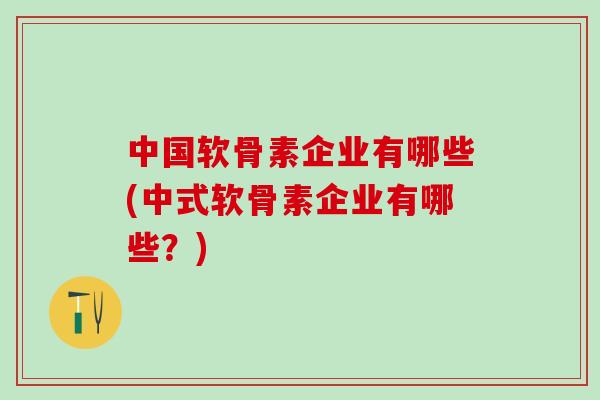 中国软骨素企业有哪些(中式软骨素企业有哪些？)