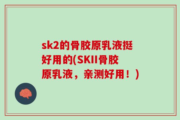 sk2的骨胶原乳液挺好用的(SKII骨胶原乳液，亲测好用！)