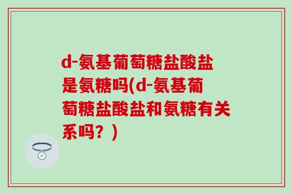 d-氨基葡萄糖盐酸盐是氨糖吗(d-氨基葡萄糖盐酸盐和氨糖有关系吗？)