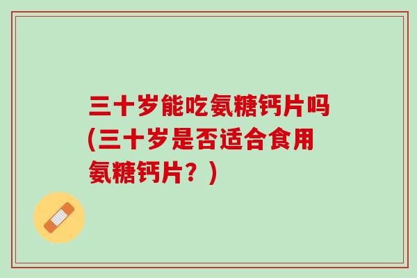 三十岁能吃氨糖钙片吗(三十岁是否适合食用氨糖钙片？)