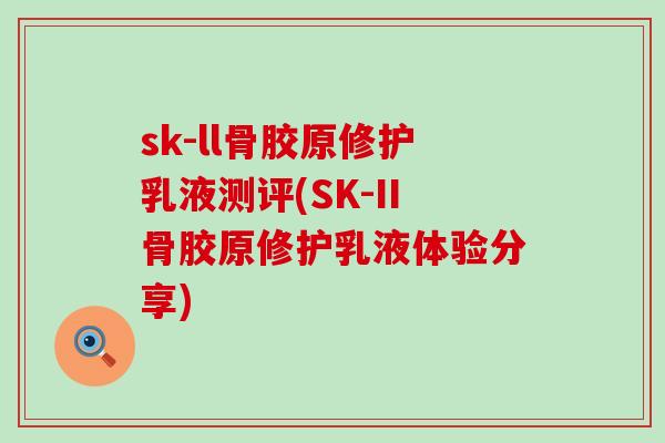sk-ll骨胶原修护乳液测评(SK-II骨胶原修护乳液体验分享)