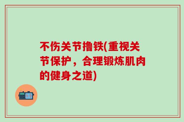 不伤关节撸铁(重视关节保护，合理锻炼肌肉的健身之道)