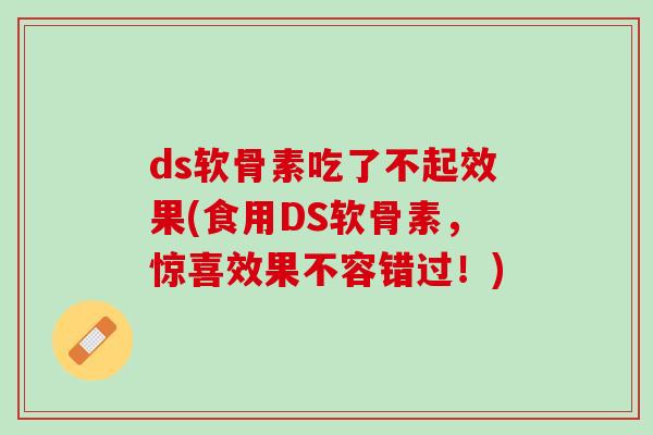 ds软骨素吃了不起效果(食用DS软骨素，惊喜效果不容错过！)