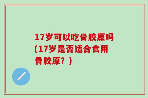 17岁可以吃骨胶原吗(17岁是否适合食用骨胶原？)