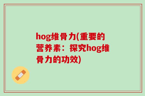 hog维骨力(重要的营养素：探究hog维骨力的功效)