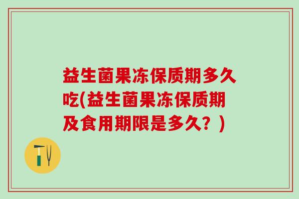 益生菌果冻保质期多久吃(益生菌果冻保质期及食用期限是多久？)