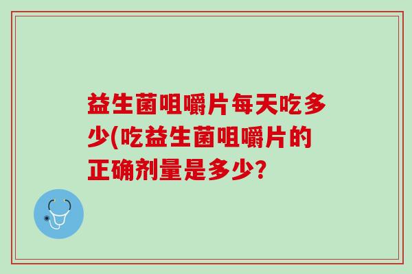 益生菌咀嚼片每天吃多少(吃益生菌咀嚼片的正确剂量是多少？