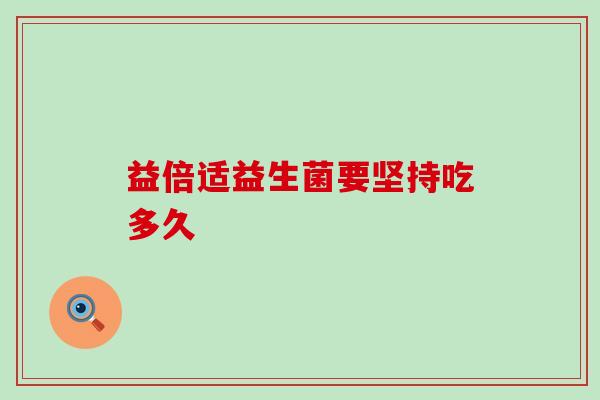 益倍适益生菌要坚持吃多久 益倍适益生菌要坚持吃多久