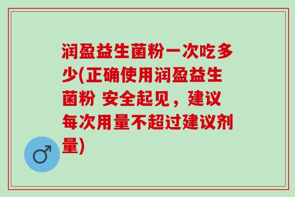 润盈益生菌粉一次吃多少(正确使用润盈益生菌粉 安全起见，建议每次用量不超过建议剂量)