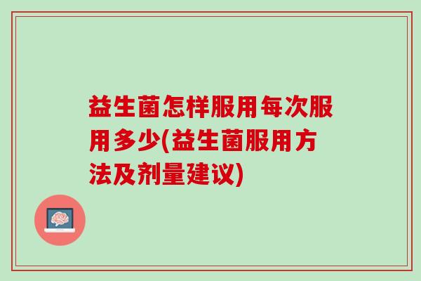 益生菌怎样服用每次服用多少(益生菌服用方法及剂量建议)