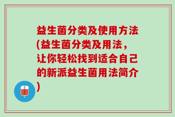 益生菌分类及使用方法(益生菌分类及用法，让你轻松找到适合自己的新派益生菌用法简介)