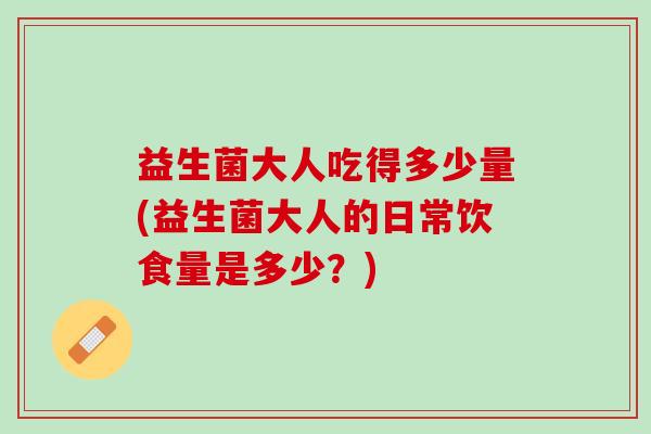 益生菌大人吃得多少量(益生菌大人的日常饮食量是多少？)