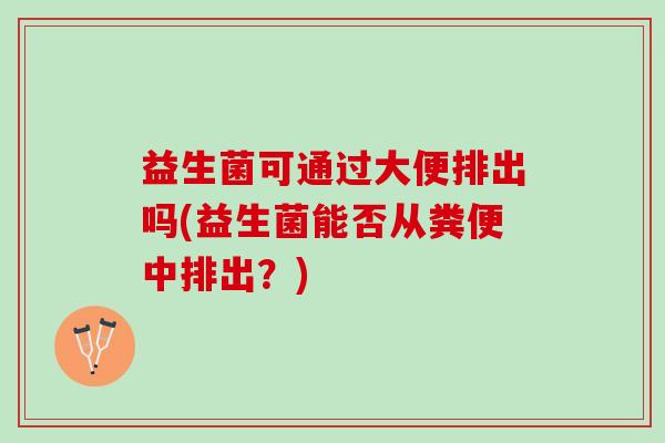 益生菌可通过大便排出吗(益生菌能否从粪便中排出？)