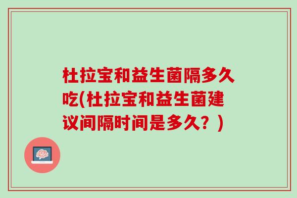 杜拉宝和益生菌隔多久吃(杜拉宝和益生菌建议间隔时间是多久？)