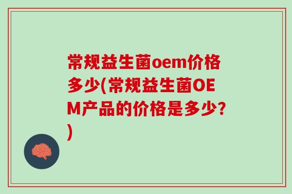 常规益生菌oem价格多少(常规益生菌OEM产品的价格是多少？)