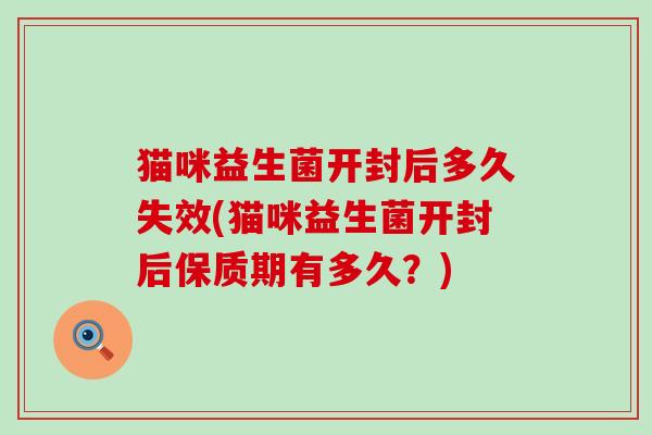 猫咪益生菌开封后多久失效(猫咪益生菌开封后保质期有多久？)