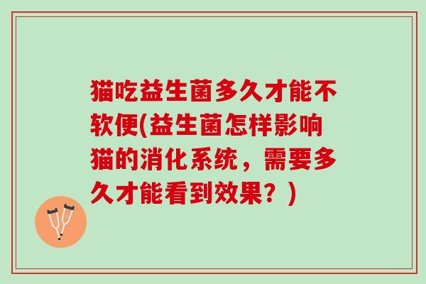 猫吃益生菌多久才能不软便(益生菌怎样影响猫的消化系统，需要多久才能看到效果？)
