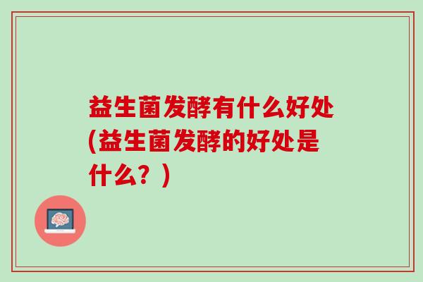 益生菌发酵有什么好处(益生菌发酵的好处是什么?) 益生菌发酵有什么好处(益生菌发酵的好处是什么?)
