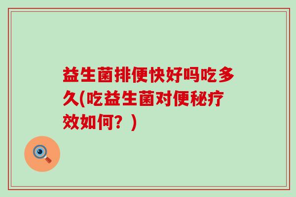 益生菌排便快好吗吃多久(吃益生菌对便秘疗效如何？)