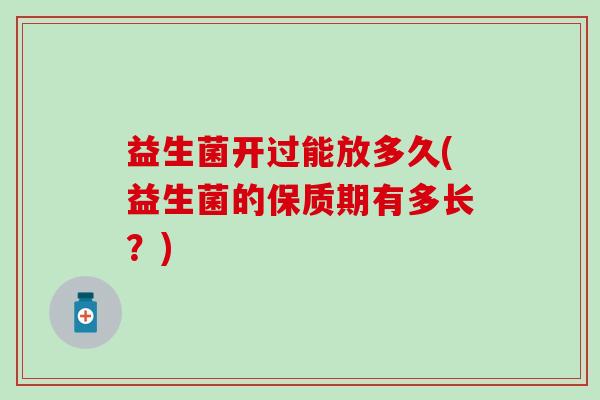 益生菌开过能放多久(益生菌的保质期有多长？)