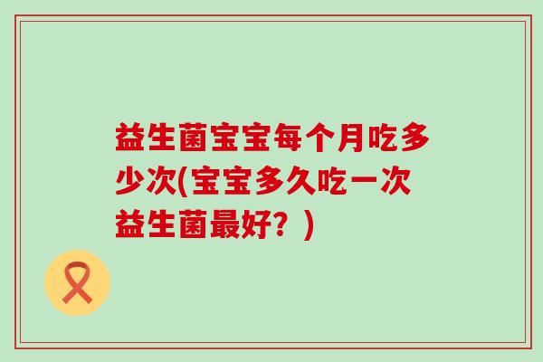 益生菌宝宝每个月吃多少次(宝宝多久吃一次益生菌最好？)