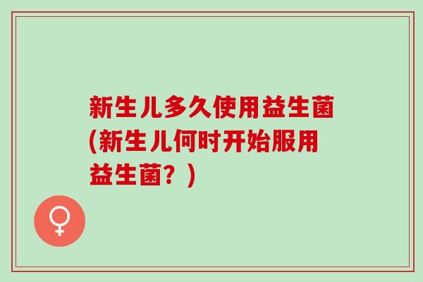 新生儿多久使用益生菌(新生儿何时开始服用益生菌？)