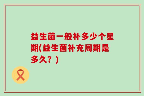 益生菌一般补多少个星期(益生菌补充周期是多久？)