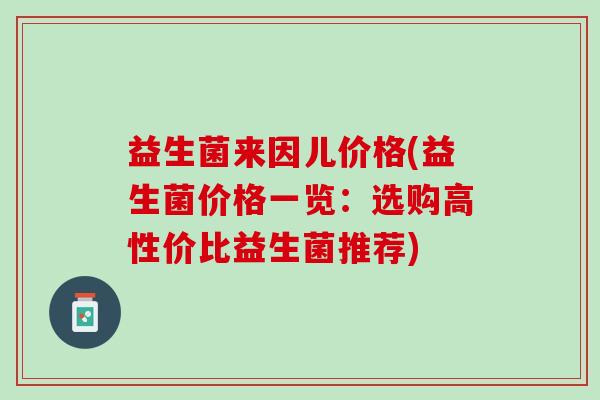 益生菌来因儿价格(益生菌价格一览：选购高性价比益生菌推荐)