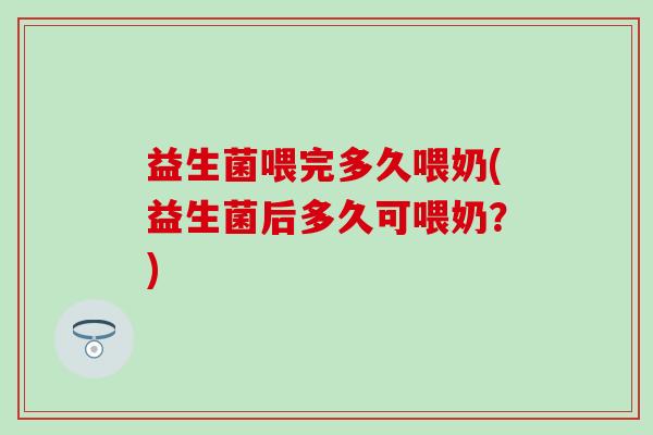 益生菌喂完多久喂奶(益生菌后多久可喂奶？)