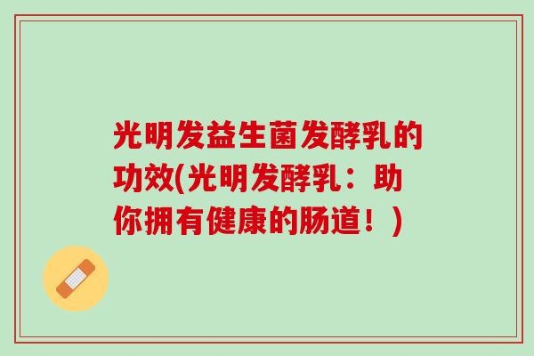光明发益生菌发酵乳的功效(光明发酵乳：助你拥有健康的肠道！)